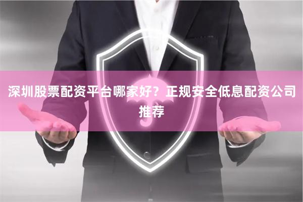 深圳股票配资平台哪家好?正规安全低息配资公司推荐