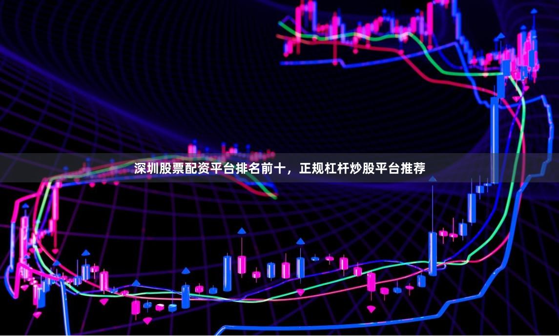 深圳股票配资平台排名前十,正规杠杆炒股平台推荐