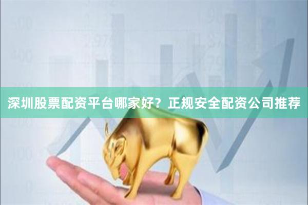 深圳股票配资平台哪家好？正规安全配资公司推荐
