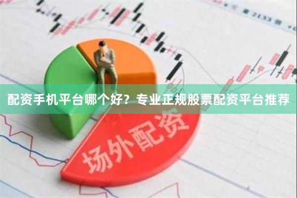 配资手机平台哪个好？专业正规股票配资平台推荐