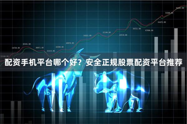 配资手机平台哪个好?安全正规股票配资平台推荐
