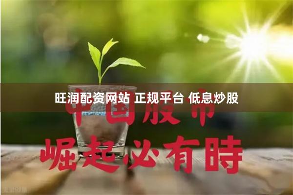 旺润配资网站 正规平台 低息炒股