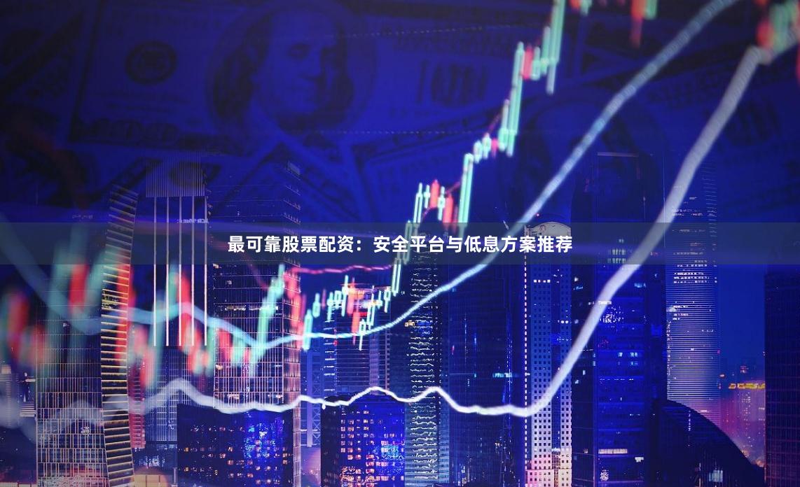最可靠股票配资:安全平台与低息方案推荐