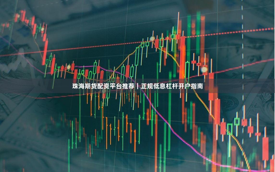 珠海期货配资平台推荐｜正规低息杠杆开户指南