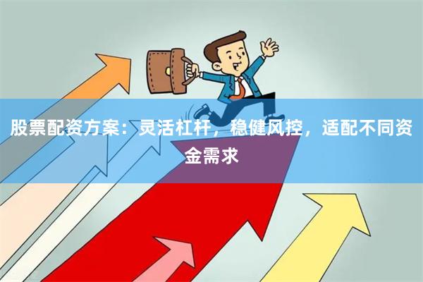 股票配资方案：灵活杠杆，稳健风控，适配不同资金需求