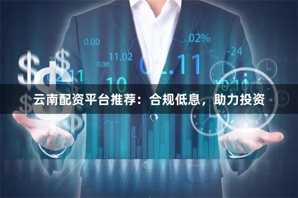 云南配资平台推荐：合规低息，助力投资