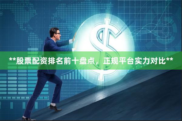 **股票配资排名前十盘点，正规平台实力对比**