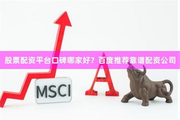 股票配资平台口碑哪家好？百度推荐靠谱配资公司