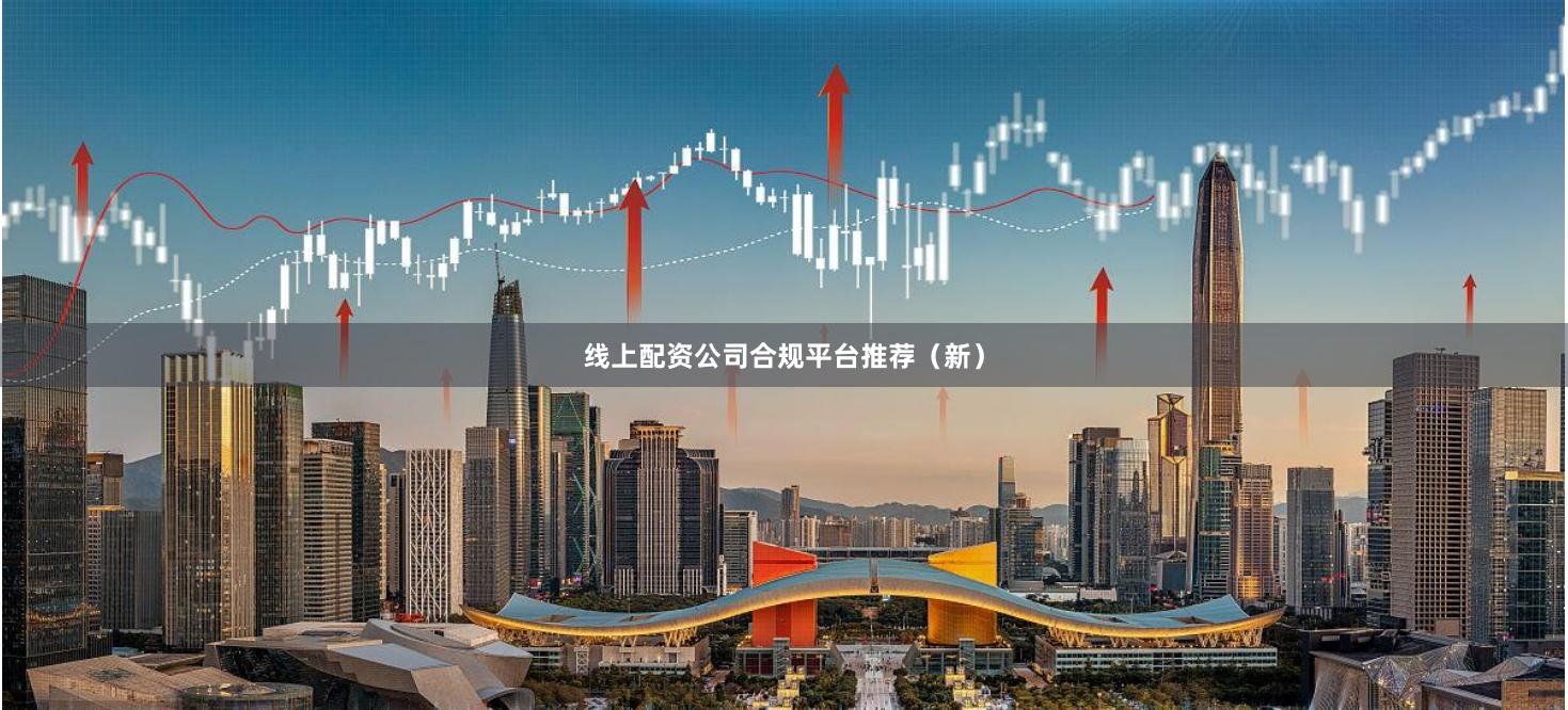 线上配资公司合规平台推荐（新）