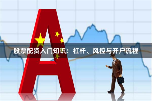 股票配资入门知识：杠杆、风控与开户流程