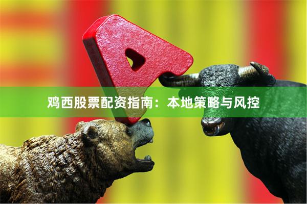 鸡西股票配资指南：本地策略与风控