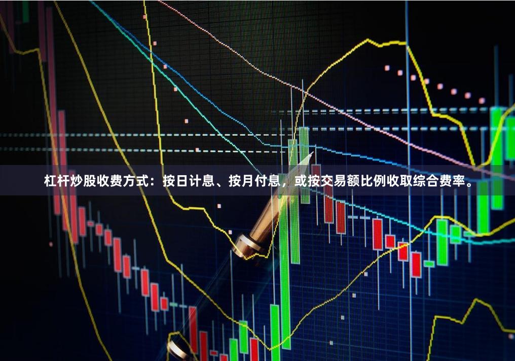 杠杆炒股收费方式：按日计息、按月付息，或按交易额比例收取综合费率。
