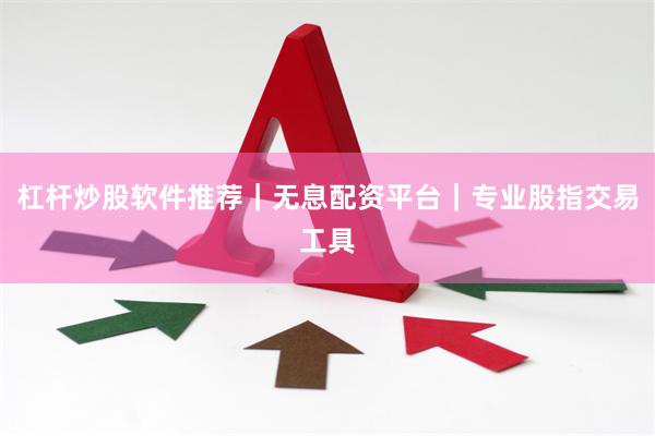 杠杆炒股软件推荐|无息配资平台|专业股指交易工具