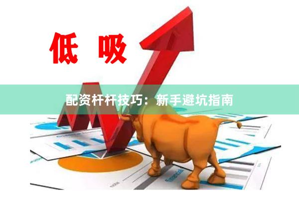 配资杆杆技巧:新手避坑指南