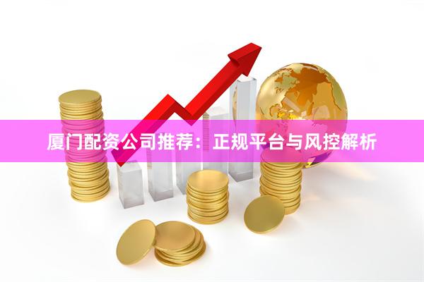 厦门配资公司推荐：正规平台与风控解析