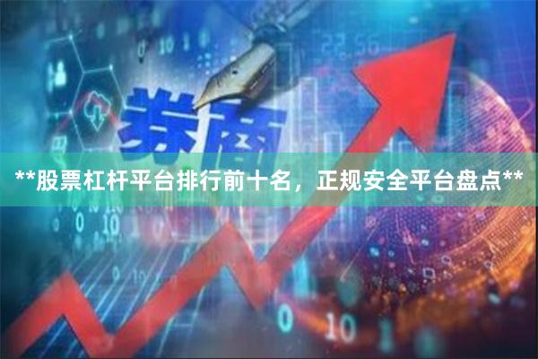 **股票杠杆平台排行前十名,正规安全平台盘点**