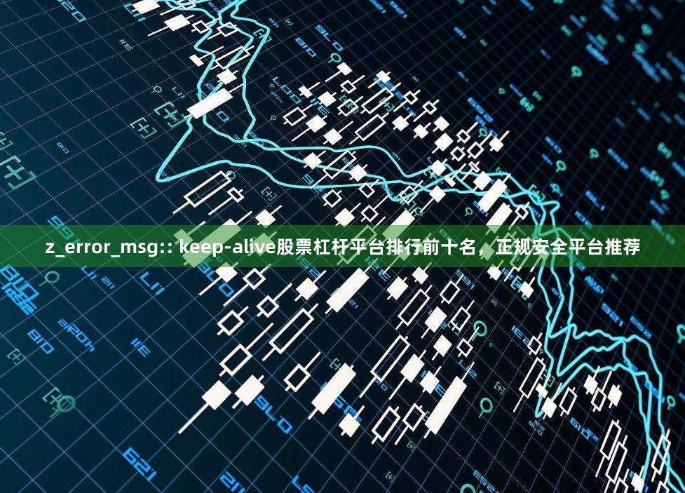 z_error_msg:: keep-alive股票杠杆平台排行前十名，正规安全平台推荐