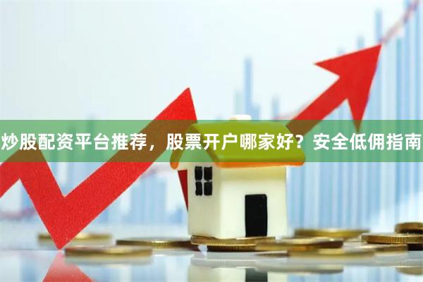 炒股配资平台推荐，股票开户哪家好？安全低佣指南