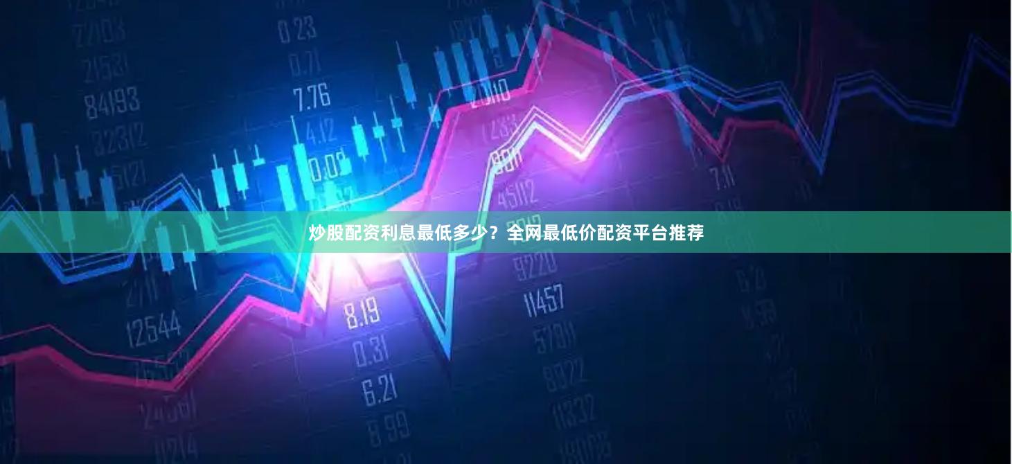 炒股配资利息最低多少？全网最低价配资平台推荐