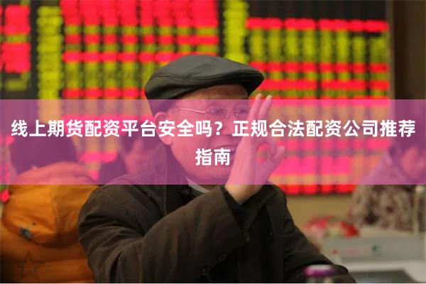 线上期货配资平台安全吗？正规合法配资公司推荐指南