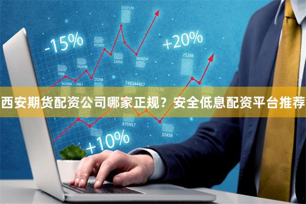 西安期货配资公司哪家正规？安全低息配资平台推荐