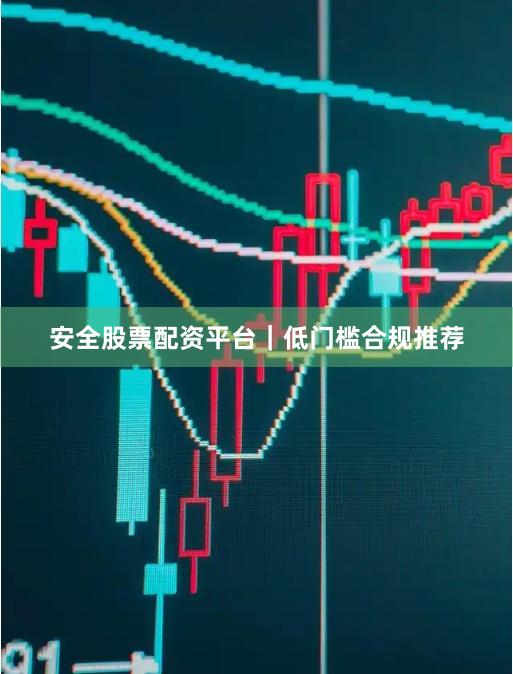 安全股票配资平台｜低门槛合规推荐