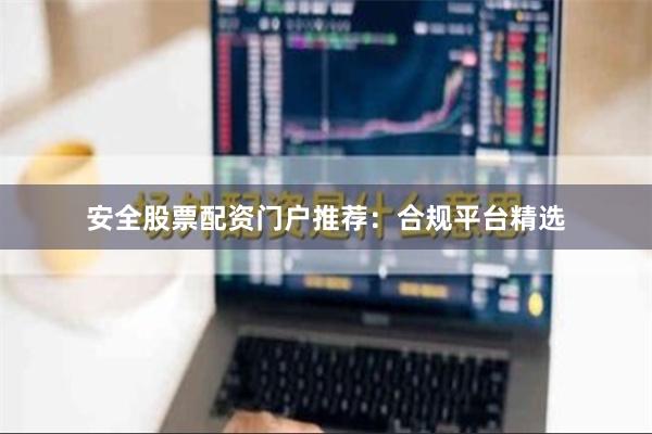 安全股票配资门户推荐：合规平台精选