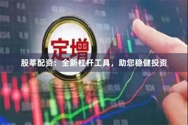 股莘配资：全新杠杆工具，助您稳健投资