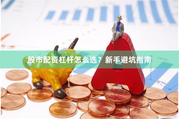股市配资杠杆怎么选？新手避坑指南