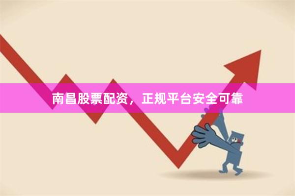 南昌股票配资，正规平台安全可靠